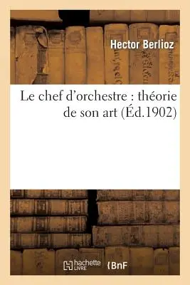 Le Chef d'Orchestre : Thorie de Son Art : Extrait Du Grand Trait d'Instrumentation : Et d'Orchestration Modernes (2e d.) - Le Chef d'Orchestre: Thorie de Son Art: Extrait Du Grand Trait d'Instrumentation: Et d'Orchestration Modernes (2e d.)