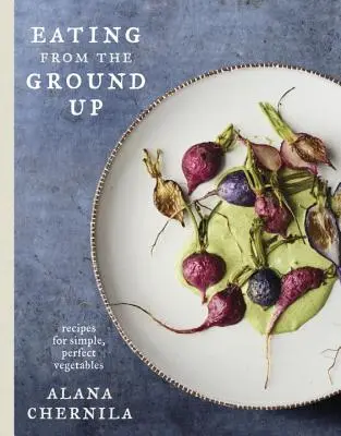 Eating from the Ground Up : Recipes for Simple, Perfect Vegetables : Un livre de cuisine - Eating from the Ground Up: Recipes for Simple, Perfect Vegetables: A Cookbook