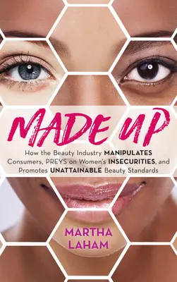 Made Up : Comment l'industrie de la beauté manipule les consommateurs, exploite les insécurités des femmes et promeut des normes de beauté inatteignables. - Made Up: How the Beauty Industry Manipulates Consumers, Preys on Women's Insecurities, and Promotes Unattainable Beauty Standar