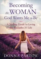 Devenir la femme que Dieu veut que je sois : Un guide de 90 jours pour vivre la vie du Proverbe 31 - Becoming the Woman God Wants Me to Be: A 90-Day Guide to Living the Proverbs 31 Life