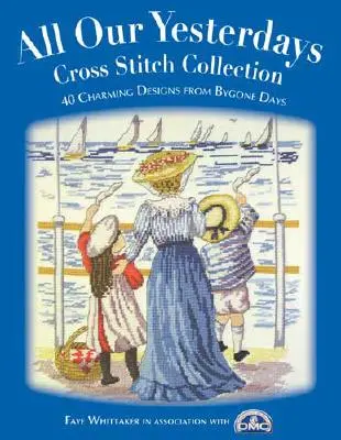 Collection de points de croix « Tous nos jours » : 33 motifs charmants d'autrefois - All Our Yesterdays Cross Stitch Collection: 33 Charming Designs from Bygone Days