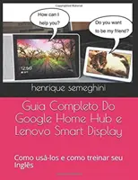 Guia Completo Do Google Home Hub e Lenovo Smart Display : como usa-los e como treinar seu Ingls com eles - Guia Completo Do Google Home Hub e Lenovo Smart Display: como usa-los e como treinar seu Ingls com eles