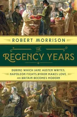 Les années de régence : L'époque où Jane Austen écrit, où Napoléon se bat, où Byron fait l'amour et où la Grande-Bretagne devient moderne - The Regency Years: During Which Jane Austen Writes, Napoleon Fights, Byron Makes Love, and Britain Becomes Modern