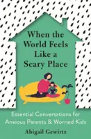 Quand le monde semble effrayant - Conversations essentielles pour les parents anxieux et les enfants inquiets - When the World Feels Like a Scary Place - Essential Conversations for Anxious Parents and Worried Kids