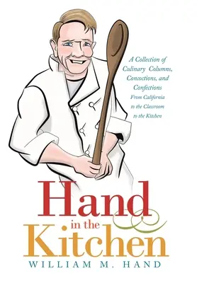 La main dans la cuisine : Une collection de chroniques culinaires, de recettes et de confiseries de la Californie à la salle de classe en passant par la cuisine - Hand in the Kitchen: A Collection of Culinary Columns, Concoctions, and Confections from California to the Classroom to the Kitchen