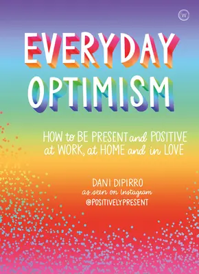 L'optimisme au quotidien : comment être positif et présent au travail, à la maison et en amour - Everyday Optimism: How to Be Positive and Present at Work, at Home and in Love