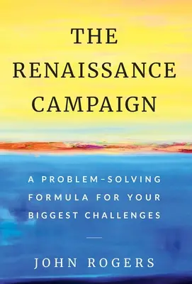 La campagne de la Renaissance : Une formule de résolution des problèmes pour vos plus grands défis - The Renaissance Campaign: A Problem-Solving Formula for Your Biggest Challenges