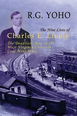 Les neuf vies de Charles E. Lively : L'homme le plus meurtrier de la guerre des mines de charbon entre la Virginie-Occidentale et le Colorado - The Nine Lives of Charles E. Lively: The Deadliest Man in the West Virginia-Colorado Coal Mine Wars