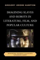 Imaginer les esclaves et les robots dans la littérature, le cinéma et la culture populaire : Réinventer l'esclave d'hier avec le robot de demain - Imagining Slaves and Robots in Literature, Film, and Popular Culture: Reinventing Yesterday's Slave with Tomorrow's Robot