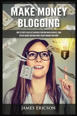 Gagner de l'argent en bloguant : Comment démarrer un blog rapidement et construire votre propre entreprise en ligne, gagner un revenu passif et gagner de l'argent en ligne en travaillant à partir de chez vous. - Make Money Blogging: How to Start a Blog Fast and Build Your Own Online Business, Earn Passive Income and Make Money Online Working from Ho