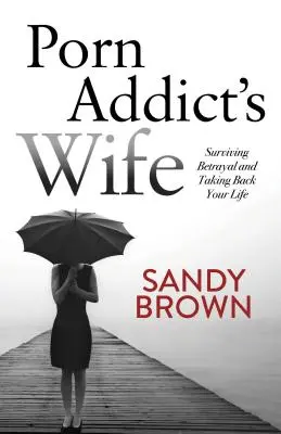 Porn Addict's Wife : Surviving Betrayal and Taking Back Your Life (La femme du pornomane : survivre à la trahison et reprendre sa vie en main) - Porn Addict's Wife: Surviving Betrayal and Taking Back Your Life