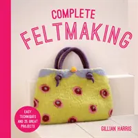 Complete Feltmaking : Des techniques faciles et 25 projets géniaux - Complete Feltmaking: Easy Techniques and 25 Great Projects