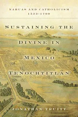 Soutenir le divin au Mexique Tenochtitlan : Nahuas et catholicisme, 1523-1700 - Sustaining the Divine in Mexico Tenochtitlan: Nahuas and Catholicism, 1523-1700