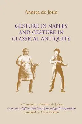 Le geste à Naples et le geste dans l'Antiquité classique : Une traduction de La Mimica Degli Antichi Investigata Nel Gestire Napoletano d'Andrea de Jorio - Gesture in Naples and Gesture in Classical Antiquity: A Translation of Andrea de Jorio's La Mimica Degli Antichi Investigata Nel Gestire Napoletano