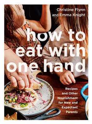 Comment manger d'une seule main : Recettes et autres nourritures pour les nouveaux et futurs parents - How to Eat with One Hand: Recipes and Other Nourishment for New and Expectant Parents