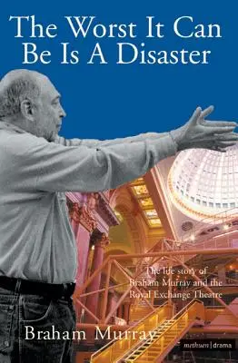 Le pire qui puisse arriver est un désastre : L'histoire de la vie de Braham Murray et du Royal Exchange Theatre - The Worst It Can Be Is a Disaster: The Life Story of Braham Murray and the Royal Exchange Theatre