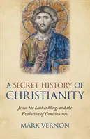 Une histoire secrète du christianisme : Jésus, la dernière intuition et l'évolution de la conscience - A Secret History of Christianity: Jesus, the Last Inkling, and the Evolution of Consciousness