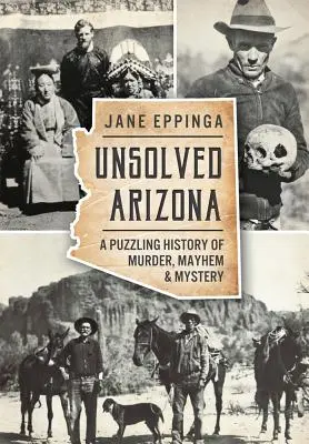 L'Arizona non élucidé : Une histoire déroutante de meurtres, de troubles et de mystères - Unsolved Arizona: A Puzzling History of Murder, Mayhem & Mystery