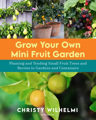 Cultivez votre propre mini-jardin fruitier : Plantation et entretien de petits arbres fruitiers et de baies dans les jardins et les conteneurs - Grow Your Own Mini Fruit Garden: Planting and Tending Small Fruit Trees and Berries in Gardens and Containers