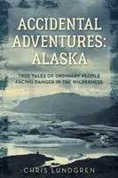 Aventures accidentelles : Alaska : Histoires vraies de personnes ordinaires confrontées au danger dans la nature sauvage - Accidental Adventures: Alaska: True Tales of Ordinary People Facing Danger in the Wilderness