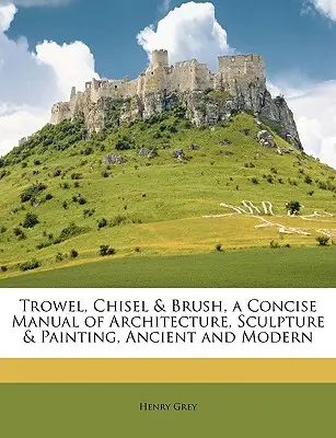 Trowel, Chisel & Brush, a Concise Manual of Architecture, Sculpture & Painting, Ancient and Modern (Manuel concis d'architecture, de sculpture et de peinture, ancienne et moderne) - Trowel, Chisel & Brush, a Concise Manual of Architecture, Sculpture & Painting, Ancient and Modern