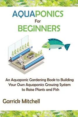 Le jardinage aquaponique pour les débutants : Un livre de jardinage aquaponique pour construire votre propre système de culture aquaponique pour élever des plantes et des poissons - Aquaponics for Beginners: An Aquaponic Gardening Book to Building Your Own Aquaponics Growing System to Raise Plants and Fish