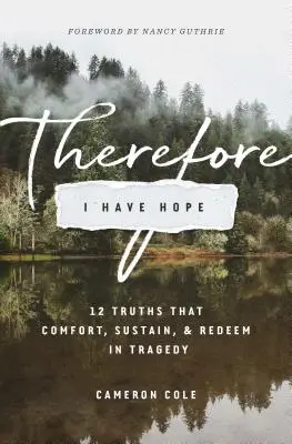 C'est pourquoi j'ai de l'espoir : 12 vérités qui réconfortent, soutiennent et rachètent dans la tragédie - Therefore I Have Hope: 12 Truths That Comfort, Sustain, and Redeem in Tragedy