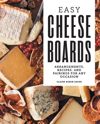 Easy Cheese Boards : Des arrangements, des recettes et des accords pour toutes les occasions - Easy Cheese Boards: Arrangements, Recipes, and Pairings for Any Occasion