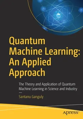 L'apprentissage automatique quantique : Une approche appliquée : La théorie et l'application de l'apprentissage automatique quantique dans la science et l'industrie - Quantum Machine Learning: An Applied Approach: The Theory and Application of Quantum Machine Learning in Science and Industry