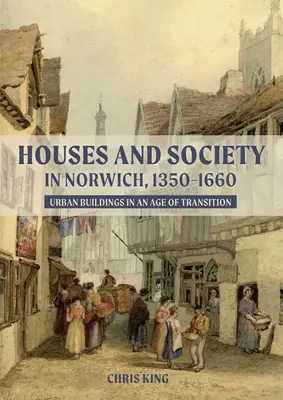 Maisons et société à Norwich, 1350-1660 : Bâtiments urbains à une époque de transition - Houses and Society in Norwich, 1350-1660: Urban Buildings in an Age of Transition