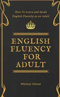 English Fluency For Adult - Comment apprendre et parler couramment l'anglais à l'âge adulte - English Fluency For Adult - How to Learn and Speak English Fluently as an Adult