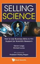 Vendre la science : Comment utiliser les compétences commerciales pour obtenir le soutien de la recherche scientifique - Selling Science: How to Use Business Skills to Win Support for Scientific Research