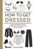 Comment s'habiller : Les secrets d'un costumier pour donner à vos vêtements un aspect, une forme et une sensation incroyables. - How to Get Dressed: A Costume Designer's Secrets for Making Your Clothes Look, Fit, and Feel Amazing