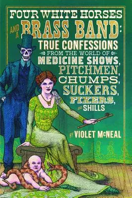Quatre chevaux blancs et un orchestre de cuivres : Confessions véridiques dans le monde des spectacles de médecine, des bonimenteurs, des pigeons, des suceurs, des arrangeurs et des dupes. - Four White Horses and a Brass Band: True Confessions from the World of Medicine Shows, Pitchmen, Chumps, Suckers, Fixers, and Shills