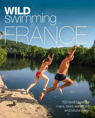 Wild Swimming France : 750 plus belles rivières, lacs, cascades et étangs naturels - Wild Swimming France: 750 Most Beautiful Rivers, Lakes, Waterfalls and Natural Ponds