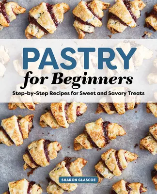 Le livre de cuisine de la pâtisserie pour débutants : Recettes étape par étape pour des gâteries sucrées et salées - Pastry for Beginners Cookbook: Step-By-Step Recipes for Sweet and Savory Treats