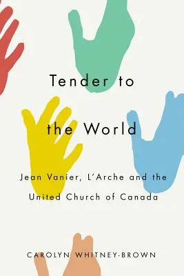 Tendre au monde : Jean Vanier, l'Arche et l'Église unie du Canada - Tender to the World: Jean Vanier, l'Arche, and the United Church of Canada