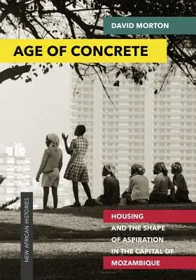 Age of Concrete : Housing and the Shape of Aspiration in the Capital of Mozambique (L'âge du béton : le logement et la forme de l'aspiration dans la capitale du Mozambique) - Age of Concrete: Housing and the Shape of Aspiration in the Capital of Mozambique