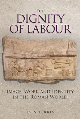 La dignité du travail : image, travail et identité dans le monde romain - The Dignity of Labour: Image, Work and Identity in the Roman World