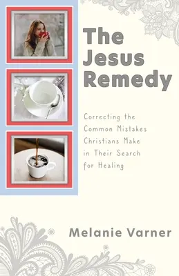 Le remède de Jésus : Corriger les erreurs courantes commises par les chrétiens dans leur recherche de la guérison - The Jesus Remedy: Correcting the Common Mistakes Christians Make in Their Search for Healing