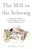 Le moulin de Schwaig - L'histoire de la fidélité et de la grâce de Dieu au cours de nombreuses années dans la vie de Lilian et Robert Schunneman - Mill in the Schwaig - A Story of God's Faithfulness and Grace Over Many Years in the Lives of Lilian and Robert Schunneman