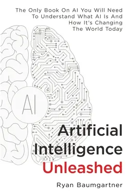 Artificial Intelligence Unleashed : Le seul livre sur l'IA dont vous aurez besoin pour comprendre ce qu'est l'IA et comment elle change le monde aujourd'hui. - Artificial Intelligence Unleashed: The Only Book On AI You Will Need To Understand What AI Is And How It's Changing The World Today