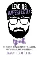 Diriger de manière imparfaite : La valeur de l'authenticité pour les dirigeants, les professionnels et les êtres humains - Leading Imperfectly: The value of being authentic for leaders, professionals, and human beings