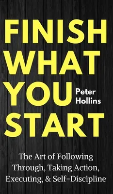 Finir ce que l'on commence : L'art d'aller jusqu'au bout, d'agir, d'exécuter et de s'autodiscipliner - Finish What You Start: The Art of Following Through, Taking Action, Executing, & Self-Discipline