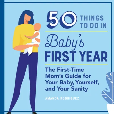50 choses à faire pendant la première année de bébé : Le guide de la première maman pour votre bébé, vous-même et votre santé mentale - 50 Things to Do in Baby's First Year: The First-Time Mom's Guide for Your Baby, Yourself, and Your Sanity
