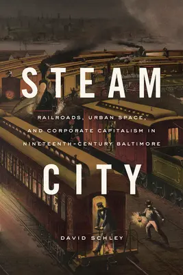 Steam City : Chemins de fer, espace urbain et capitalisme d'entreprise à Baltimore au XIXe siècle - Steam City: Railroads, Urban Space, and Corporate Capitalism in Nineteenth-Century Baltimore