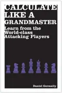 Calculer comme un grand maître - Apprendre des attaquants de classe mondiale - Calculate Like a Grandmaster - Learn from the World-Class Attacking Players