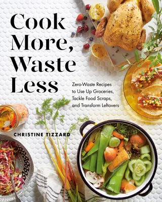 Cuisiner plus, gaspiller moins : Recettes zéro déchet pour utiliser les produits d'épicerie, s'attaquer aux restes de nourriture et transformer les restes. - Cook More, Waste Less: Zero-Waste Recipes to Use Up Groceries, Tackle Food Scraps, and Transform Leftovers