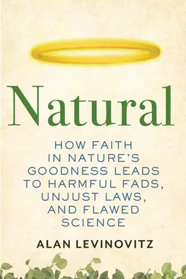 Natural : Comment la foi en la bonté de la nature conduit à des modes néfastes, des lois injustes et une science erronée - Natural: How Faith in Nature's Goodness Leads to Harmful Fads, Unjust Laws, and Flawed Science