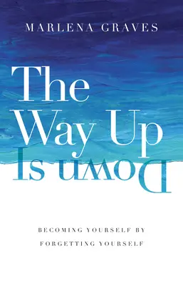 Le chemin du haut est celui du bas : devenir soi-même en s'oubliant soi-même - The Way Up Is Down: Becoming Yourself by Forgetting Yourself